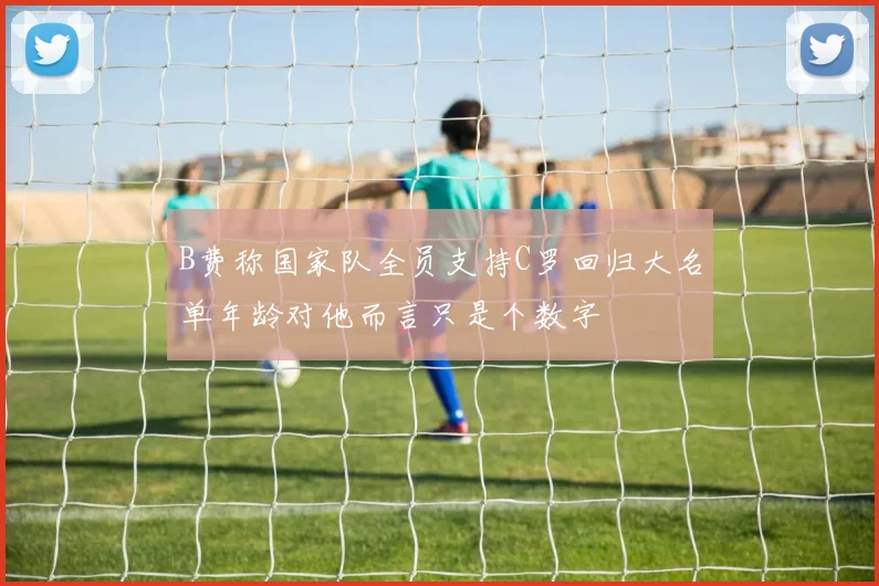 B费称国家队全员支持C罗回归大名单年龄对他而言只是个数字