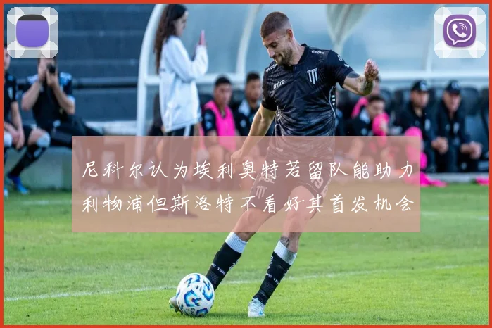 尼科尔认为埃利奥特若留队能助力利物浦但斯洛特不看好其首发机会