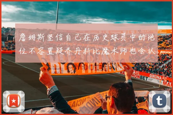 詹姆斯坚信自己在历史球员中的地位不容置疑乔丹科比魔术师也会认同