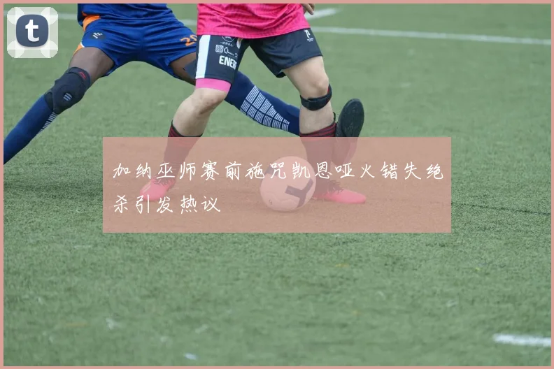 加纳巫师赛前施咒凯恩哑火错失绝杀引发热议