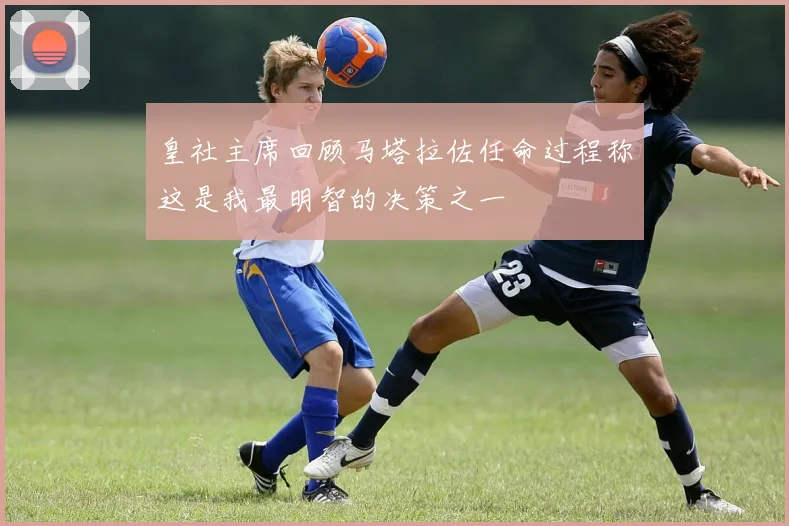 皇社主席回顾马塔拉佐任命过程称这是我最明智的决策之一