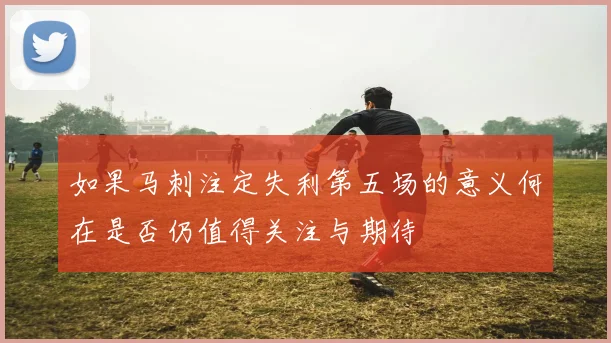 如果马刺注定失利第五场的意义何在是否仍值得关注与期待