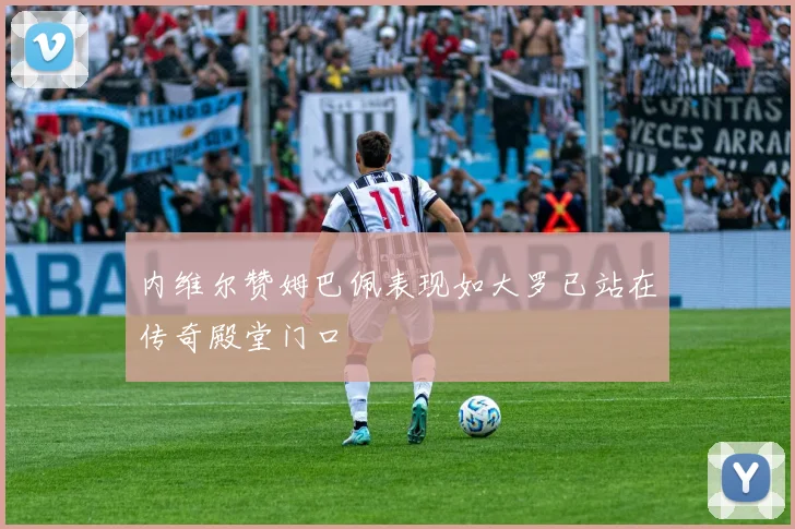 内维尔赞姆巴佩表现如大罗已站在传奇殿堂门口