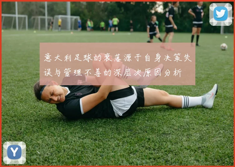 意大利足球的衰落源于自身决策失误与管理不善的深层次原因分析