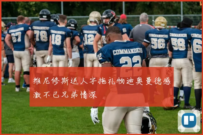 维尼修斯送人字拖礼物迪奥曼德感激不已兄弟情深