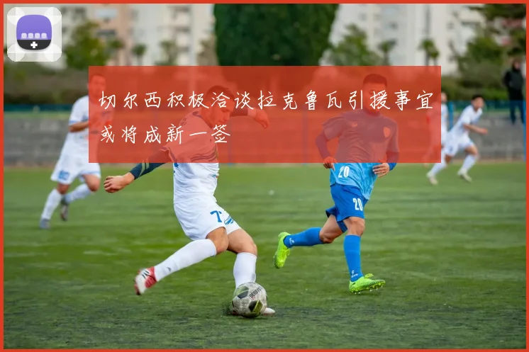 切尔西积极洽谈拉克鲁瓦引援事宜或将成新一签