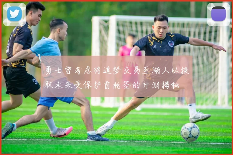 勇士曾考虑将追梦交易至湖人以换取未来受保护首轮签的计划揭秘