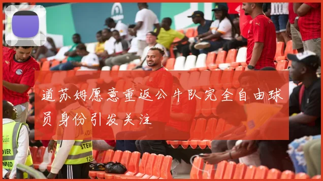 道苏姆愿意重返公牛队完全自由球员身份引发关注