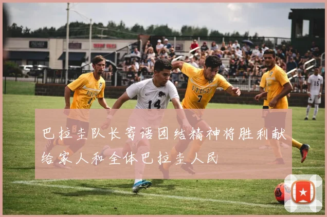巴拉圭队长寄语团结精神将胜利献给家人和全体巴拉圭人民