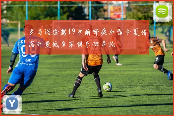 罗马诺透露19岁前锋桑加雷今夏将离开曼城多家俱乐部争抢