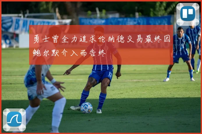 勇士曾全力追求伦纳德交易最终因鲍尔默介入而告终