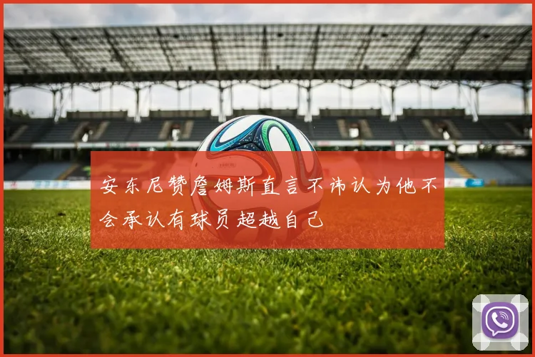 安东尼赞詹姆斯直言不讳认为他不会承认有球员超越自己