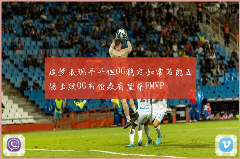 追梦表现平平但OG稳定如常若能五场击败OG布伦森有望夺FMVP