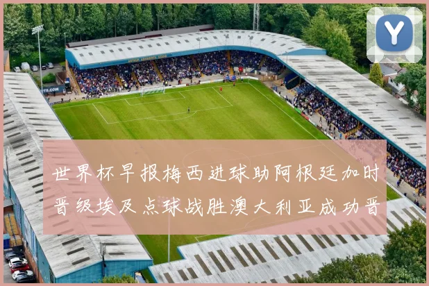 世界杯早报梅西进球助阿根廷加时晋级埃及点球战胜澳大利亚成功晋级