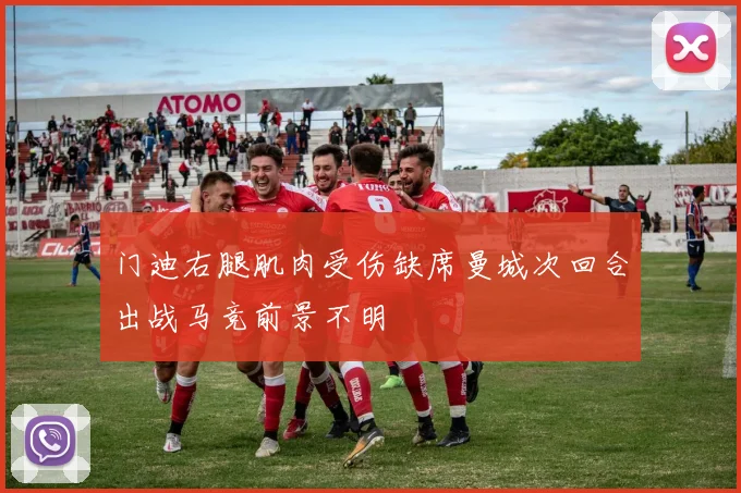 门迪右腿肌肉受伤缺席曼城次回合出战马竞前景不明