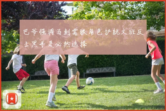 巴爷强调马刺需狠角色护航文班反击黑手是必然选择