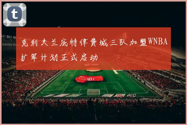 克利夫兰底特律费城三队加盟WNBA扩军计划正式启动