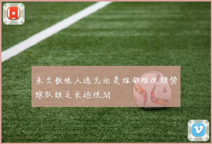 米兰教练人选无论是谁都难改颓势球队缺乏长远规划