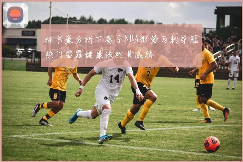 林书豪分析下赛季NBA形势马刺夺冠热门雷霆健康依然具威胁