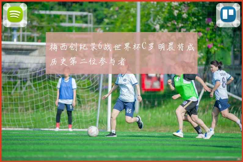 梅西创纪录6战世界杯C罗明晨将成历史第二位参与者