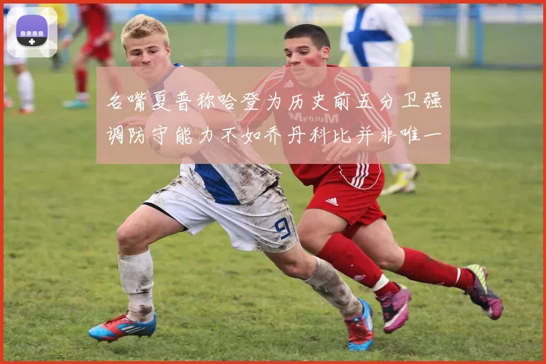 名嘴夏普称哈登为历史前五分卫强调防守能力不如乔丹科比并非唯一标准