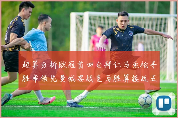 超算分析欧冠首回合拜仁马竞枪手胜率领先曼城客战皇马胜算接近五成