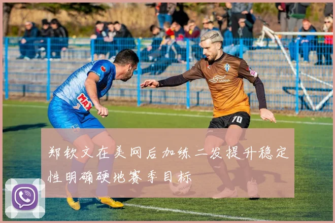 郑钦文在美网后加练二发提升稳定性明确硬地赛季目标