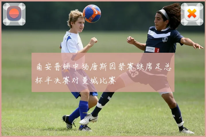 南安普顿中场唐斯因禁赛缺席足总杯半决赛对曼城比赛
