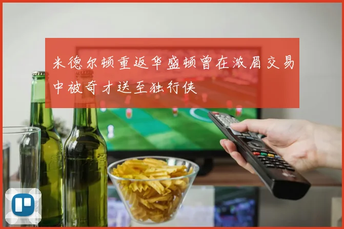 米德尔顿重返华盛顿曾在浓眉交易中被奇才送至独行侠