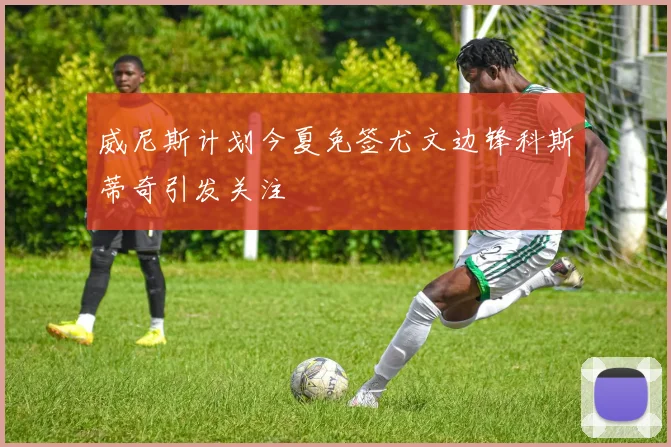 威尼斯计划今夏免签尤文边锋科斯蒂奇引发关注