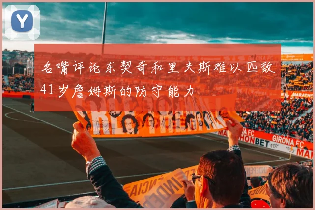 名嘴评论东契奇和里夫斯难以匹敌41岁詹姆斯的防守能力