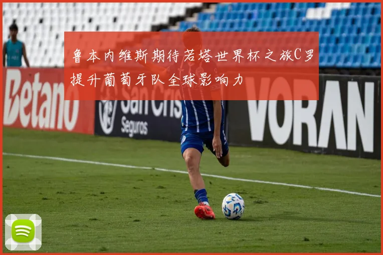 鲁本内维斯期待若塔世界杯之旅C罗提升葡萄牙队全球影响力