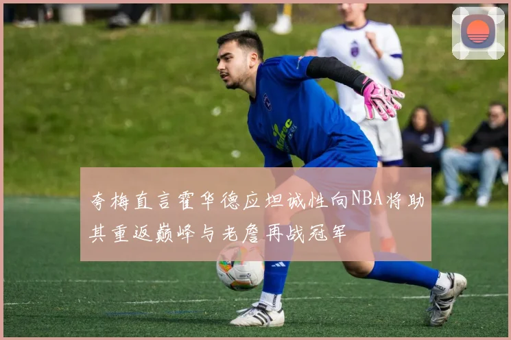 夸梅直言霍华德应坦诚性向NBA将助其重返巅峰与老詹再战冠军