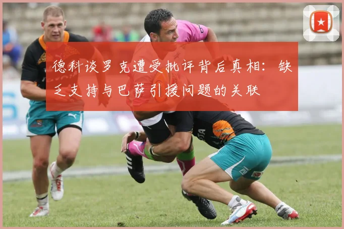 德科谈罗克遭受批评背后真相：缺乏支持与巴萨引援问题的关联