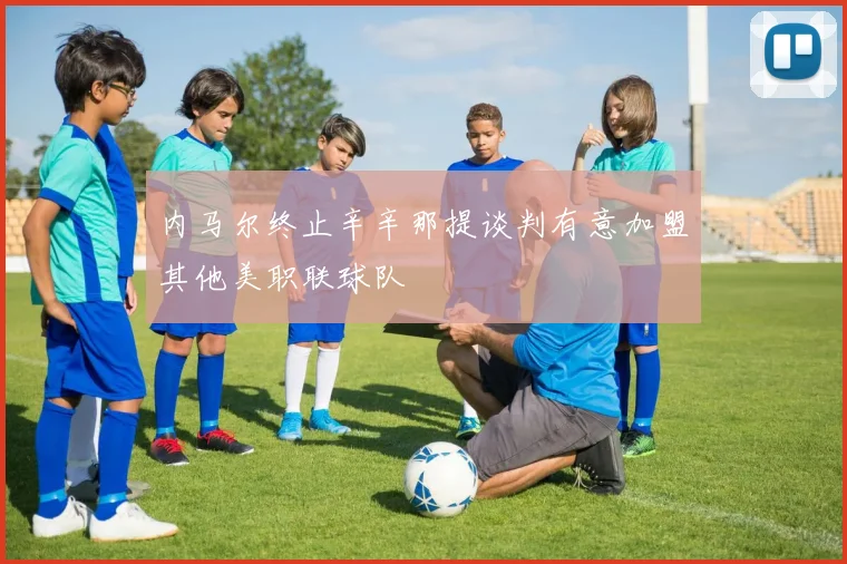 内马尔终止辛辛那提谈判有意加盟其他美职联球队