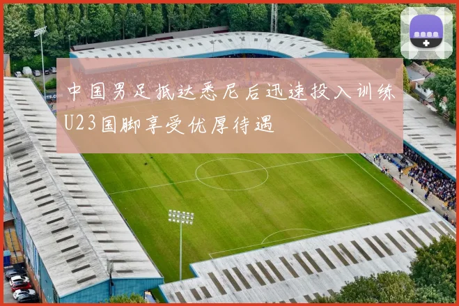 中国男足抵达悉尼后迅速投入训练U23国脚享受优厚待遇