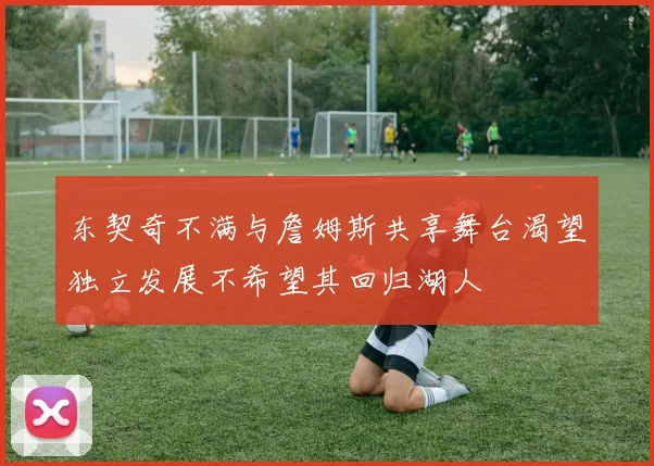 东契奇不满与詹姆斯共享舞台渴望独立发展不希望其回归湖人