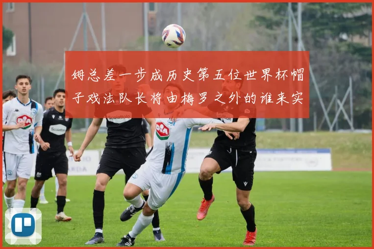 姆总差一步成历史第五位世界杯帽子戏法队长将由梅罗之外的谁来实现