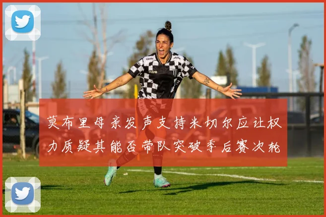 莫布里母亲发声支持米切尔应让权力质疑其能否带队突破季后赛次轮