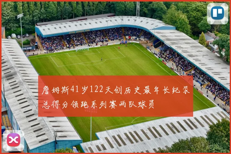 詹姆斯41岁122天创历史最年长纪录总得分领跑系列赛两队球员