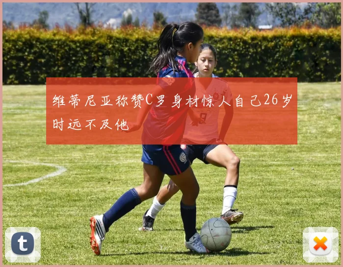 维蒂尼亚称赞C罗身材惊人自己26岁时远不及他